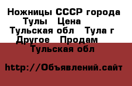 Ножницы СССР города Тулы › Цена ­ 50 - Тульская обл., Тула г. Другое » Продам   . Тульская обл.